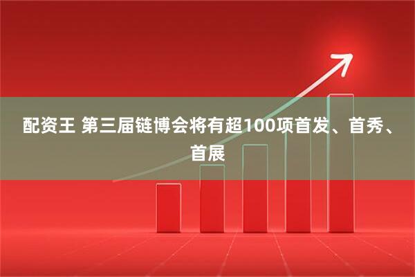 配资王 第三届链博会将有超100项首发、首秀、首展