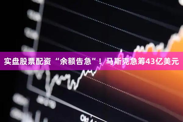 实盘股票配资 “余额告急”！马斯克急筹43亿美元