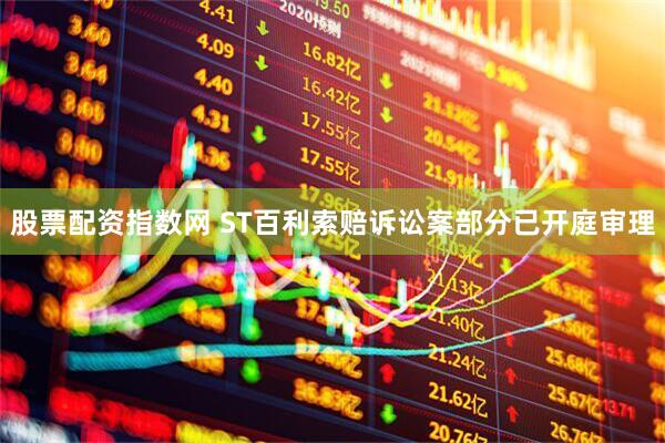 股票配资指数网 ST百利索赔诉讼案部分已开庭审理