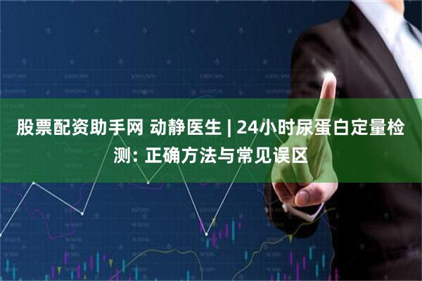股票配资助手网 动静医生 | 24小时尿蛋白定量检测: 正确方法与常见误区