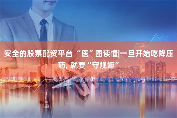 安全的股票配资平台 “医”图读懂|一旦开始吃降压药, 就要“守规矩”