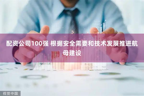 配资公司100强 根据安全需要和技术发展推进航母建设