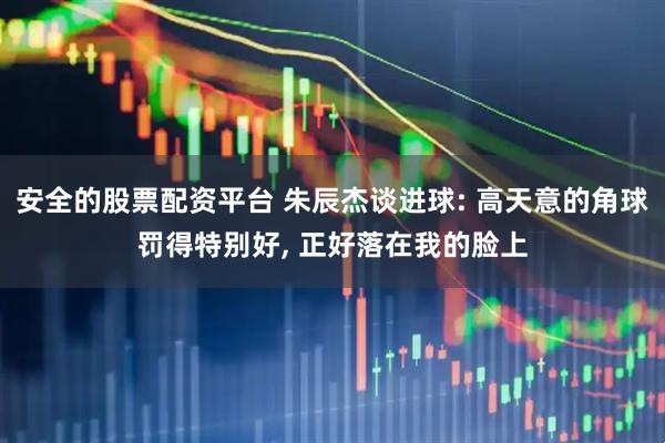 安全的股票配资平台 朱辰杰谈进球: 高天意的角球罚得特别好, 正好落在我的脸上