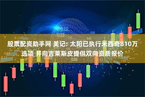 股票配资助手网 美记: 太阳已执行米西奇810万选项 并向吉莱斯皮提供双向资质报价