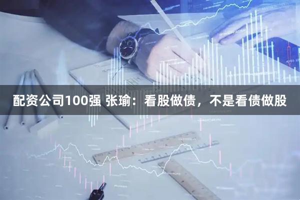 配资公司100强 张瑜：看股做债，不是看债做股