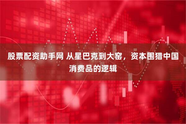 股票配资助手网 从星巴克到大窑，资本围猎中国消费品的逻辑