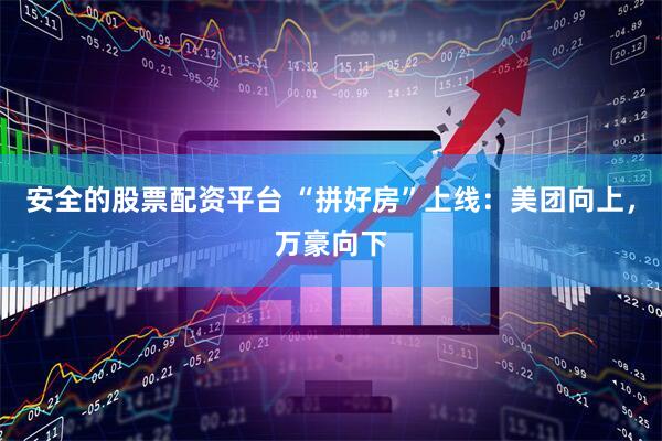 安全的股票配资平台 “拼好房”上线：美团向上，万豪向下