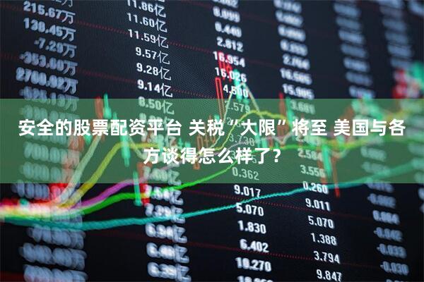安全的股票配资平台 关税“大限”将至 美国与各方谈得怎么样了？