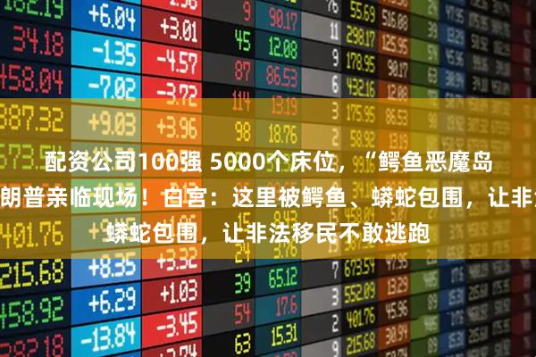 配资公司100强 5000个床位，“鳄鱼恶魔岛”正式启用，特朗普亲临现场！白宫：这里被鳄鱼、蟒蛇包围，让非法移民不敢逃跑