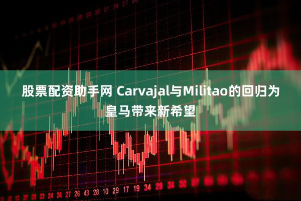 股票配资助手网 Carvajal与Militao的回归为皇马带来新希望