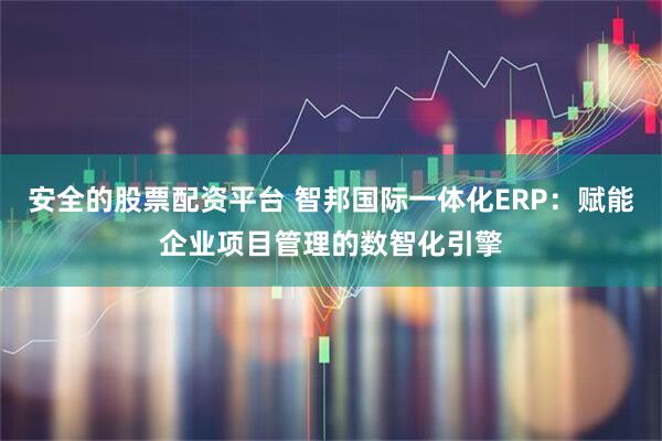 安全的股票配资平台 智邦国际一体化ERP：赋能企业项目管理的数智化引擎