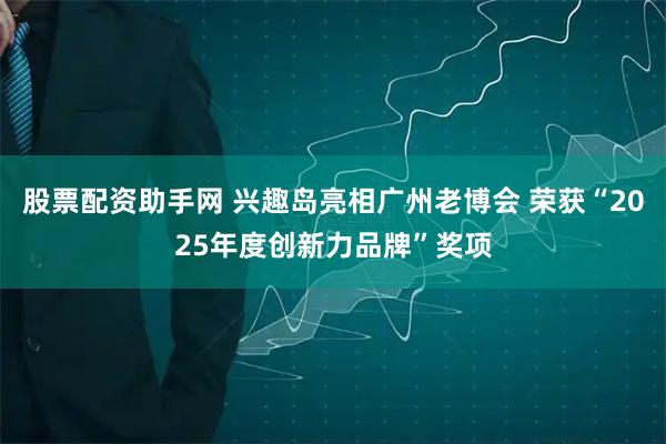 股票配资助手网 兴趣岛亮相广州老博会 荣获“2025年度创新力品牌”奖项