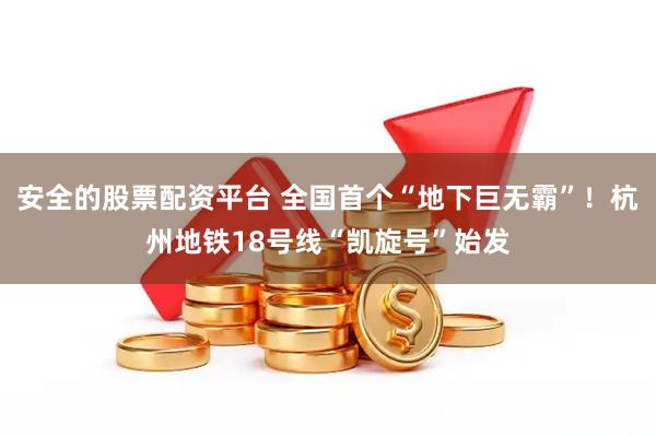 安全的股票配资平台 全国首个“地下巨无霸”！杭州地铁18号线“凯旋号”始发