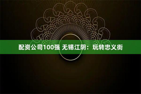 配资公司100强 无锡江阴：玩转忠义街