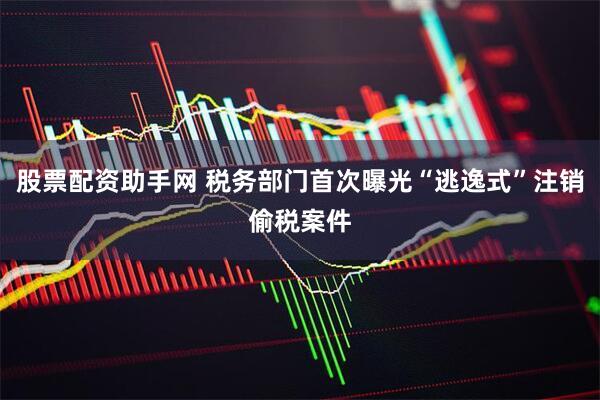 股票配资助手网 税务部门首次曝光“逃逸式”注销偷税案件
