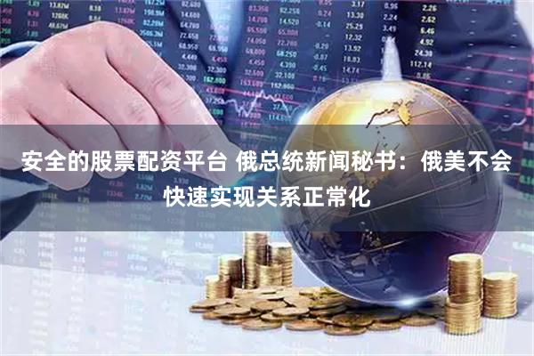 安全的股票配资平台 俄总统新闻秘书：俄美不会快速实现关系正常化