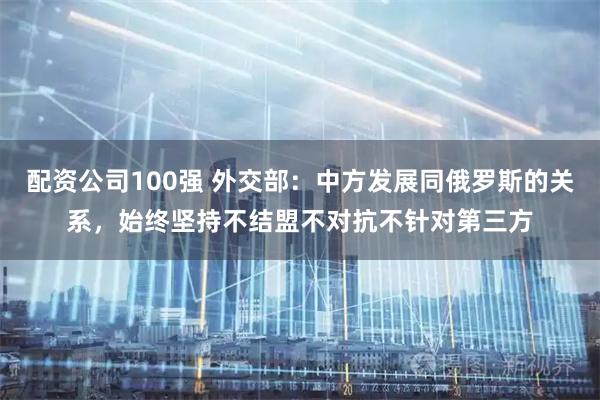 配资公司100强 外交部：中方发展同俄罗斯的关系，始终坚持不结盟不对抗不针对第三方