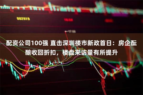 配资公司100强 直击深圳楼市新政首日：房企酝酿收回折扣，楼盘来访量有所提升