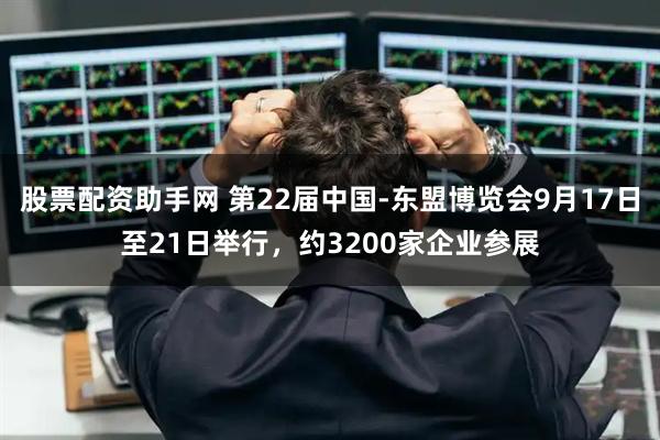 股票配资助手网 第22届中国-东盟博览会9月17日至21日举行，约3200家企业参展