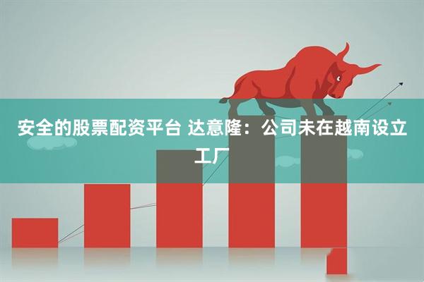 安全的股票配资平台 达意隆：公司未在越南设立工厂
