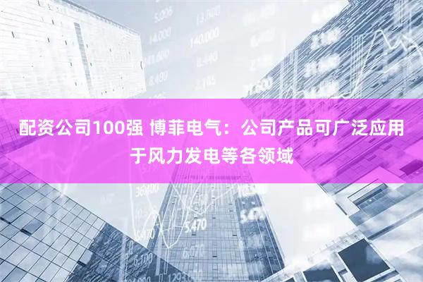配资公司100强 博菲电气：公司产品可广泛应用于风力发电等各领域