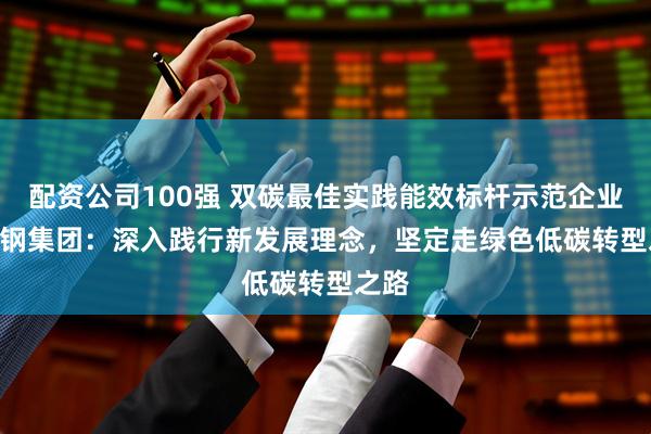 配资公司100强 双碳最佳实践能效标杆示范企业 | 永钢集团：深入践行新发展理念，坚定走绿色低碳转型之路
