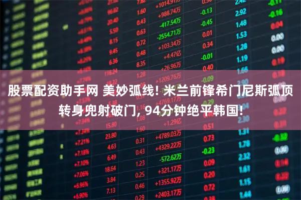 股票配资助手网 美妙弧线! 米兰前锋希门尼斯弧顶转身兜射破门, 94分钟绝平韩国!