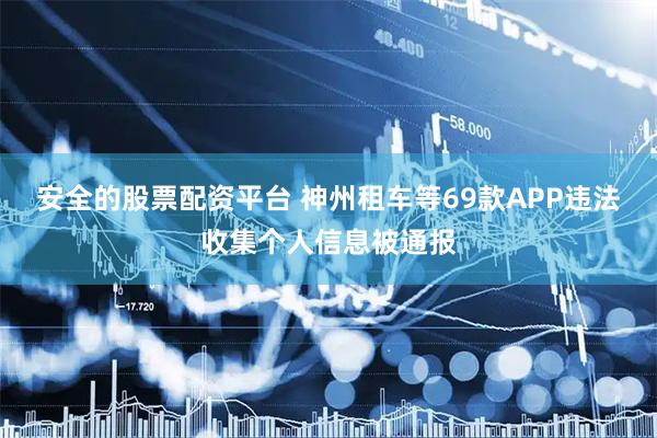 安全的股票配资平台 神州租车等69款APP违法收集个人信息被通报