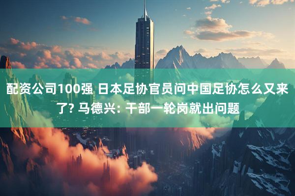 配资公司100强 日本足协官员问中国足协怎么又来了? 马德兴: 干部一轮岗就出问题
