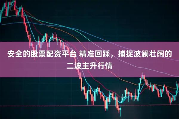 安全的股票配资平台 精准回踩，捕捉波澜壮阔的二波主升行情