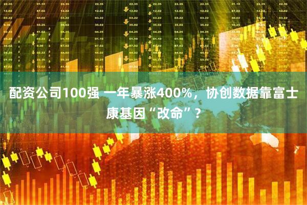 配资公司100强 一年暴涨400%，协创数据靠富士康基因“改命”？