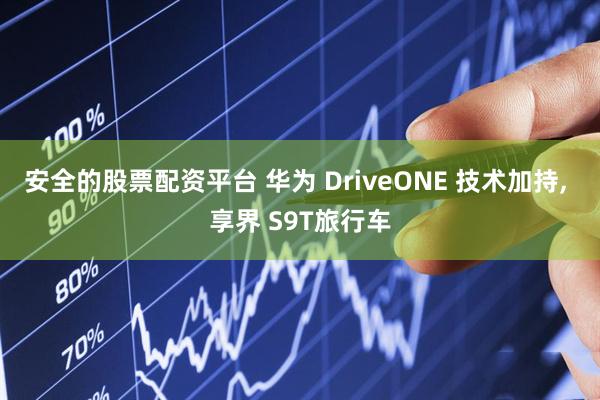 安全的股票配资平台 华为 DriveONE 技术加持, 享界 S9T旅行车