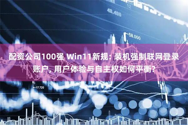 配资公司100强 Win11新规: 装机强制联网登录账户, 用户体验与自主权如何平衡?