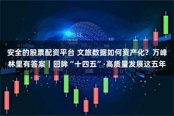 安全的股票配资平台 文旅数据如何资产化？万峰林里有答案｜回眸“十四五”·高质量发展这五年