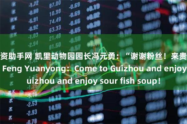 股票配资助手网 凯里动物园园长冯元勇：“谢谢粉丝！来贵州请大家吃酸汤鱼！”Feng Yuanyong：Come to Guizhou and enjoy sour fish soup！