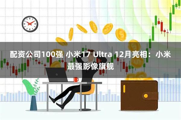 配资公司100强 小米17 Ultra 12月亮相：小米最强影像旗舰