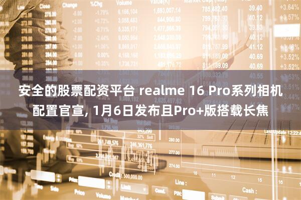 安全的股票配资平台 realme 16 Pro系列相机配置官宣, 1月6日发布且Pro+版搭载长焦