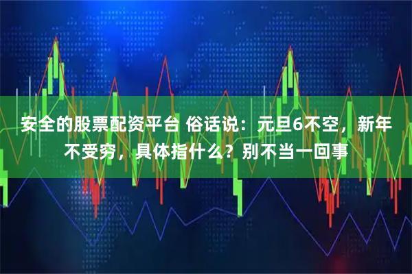 安全的股票配资平台 俗话说：元旦6不空，新年不受穷，具体指什么？别不当一回事