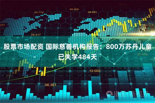 股票市场配资 国际慈善机构报告：800万苏丹儿童已失学484天