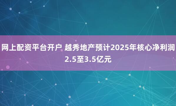网上配资平台开户 越秀地产预计2025年核心净利润2.5至3.5亿元